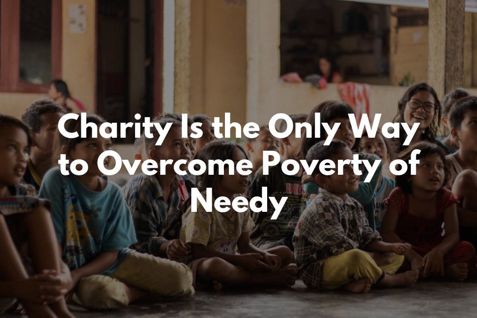 Charity Is the Only Way to Overcome Poverty of Needy